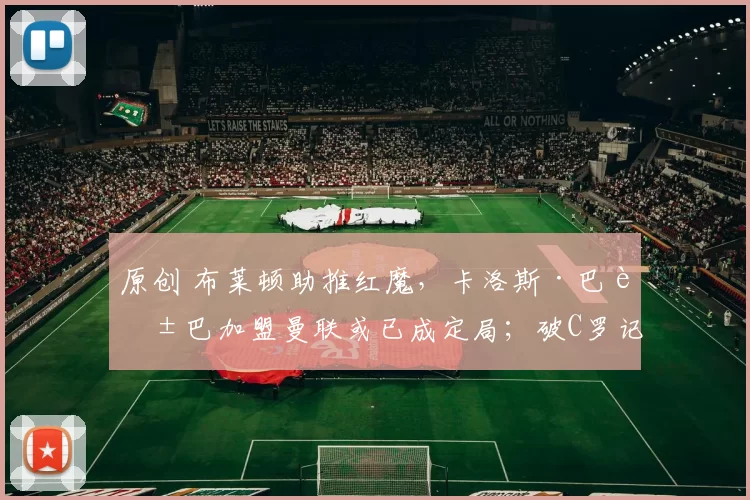 原创 布莱顿助推红魔，卡洛斯·巴莱巴加盟曼联或已成定局；破C罗记录，皇马爆冷输球，赛后姆巴佩抨击球队的表现