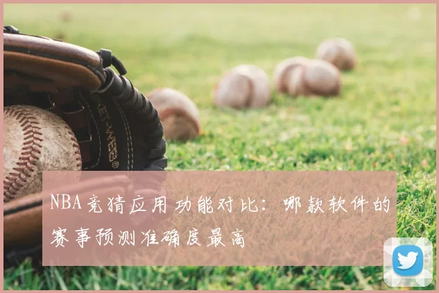 NBA竞猜应用功能对比:哪款软件的赛事预测准确度最高
