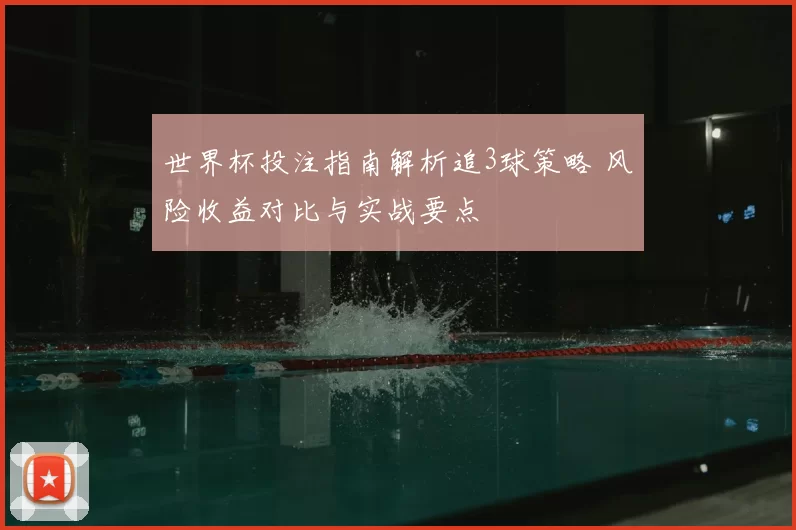世界杯投注指南解析追3球策略 风险收益对比与实战要点