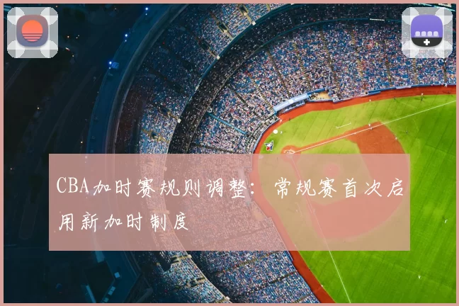 CBA加时赛规则调整：常规赛首次启用新加时制度