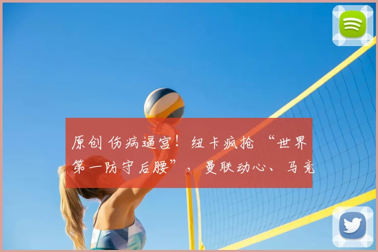 原创 伤病逼宫!纽卡疯抢 “世界第一防守后腰”,曼联动心、马竞截胡