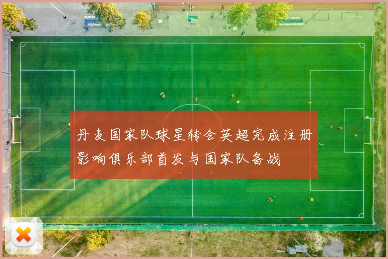 丹麦国家队球星转会英超完成注册影响俱乐部首发与国家队备战