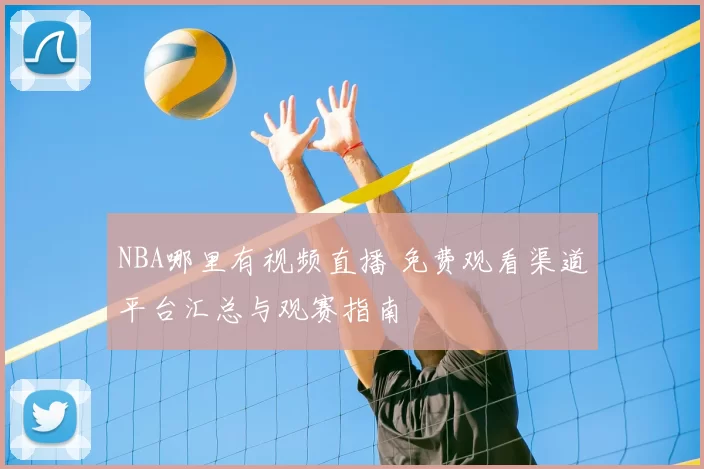 NBA哪里有视频直播 免费观看渠道平台汇总与观赛指南