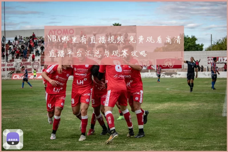 NBA哪里有直播视频 免费观看高清直播平台汇总与观赛攻略