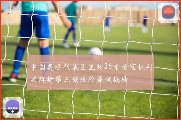 中国奥运代表团里约26金收官位列奖牌榜第三创境外最佳战绩