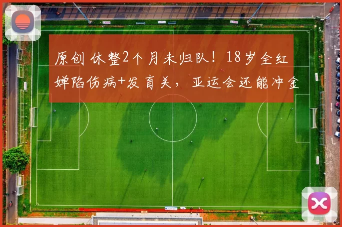 原创 休整2个月未归队！18岁全红婵陷伤病+发育关，亚运会还能冲金吗？