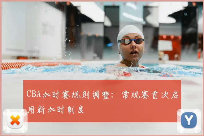 CBA加时赛规则调整:常规赛首次启用新加时制度