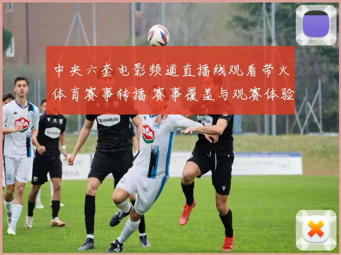 中央六套电影频道直播线观看带火体育赛事转播 赛事覆盖与观赛体验同步提升