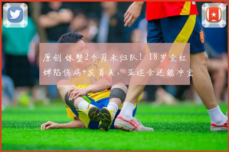 原创 休整2个月未归队！18岁全红婵陷伤病+发育关，亚运会还能冲金吗？