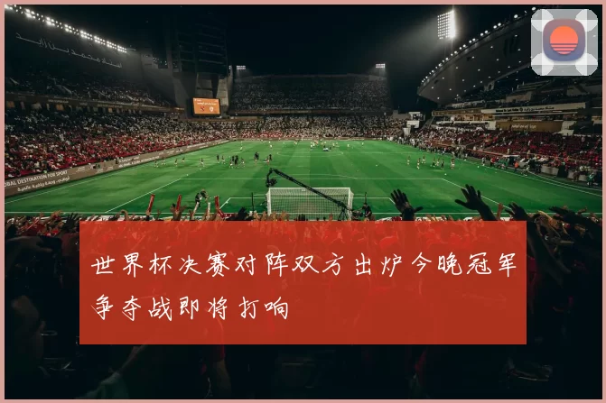 世界杯决赛对阵双方出炉今晚冠军争夺战即将打响