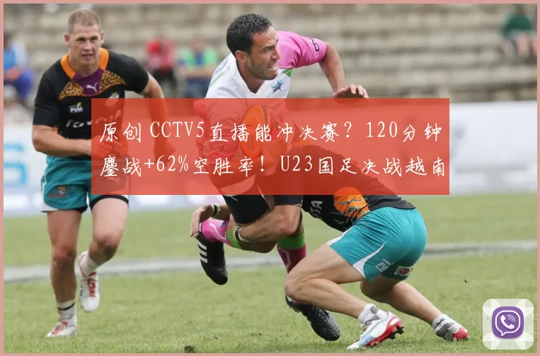 原创 CCTV5直播能冲决赛？120分钟鏖战+62%空胜率！U23国足决战越南
