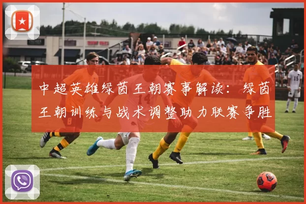中超英雄绿茵王朝赛事解读：绿茵王朝训练与战术调整助力联赛争胜