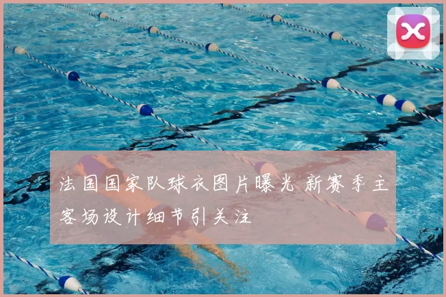 法国国家队球衣图片曝光 新赛季主客场设计细节引关注