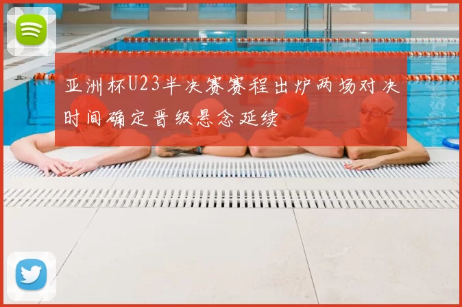 亚洲杯U23半决赛赛程出炉两场对决时间确定晋级悬念延续