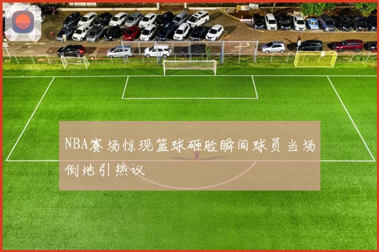 NBA赛场惊现篮球砸脸瞬间球员当场倒地引热议