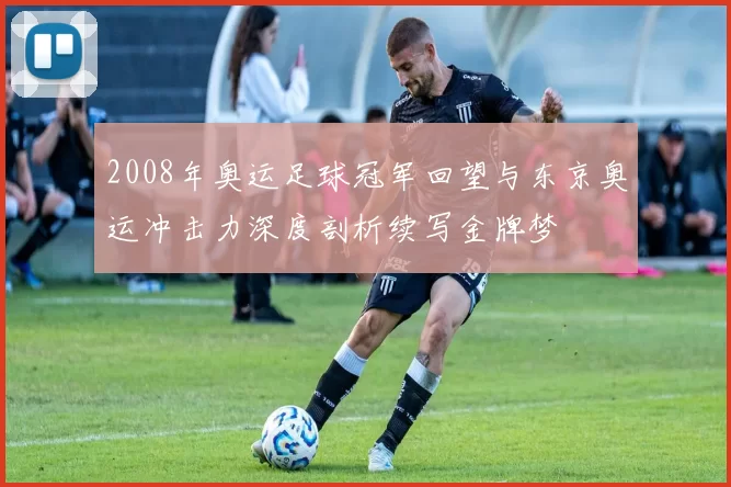 2008年奥运足球冠军回望与东京奥运冲击力深度剖析续写金牌梦