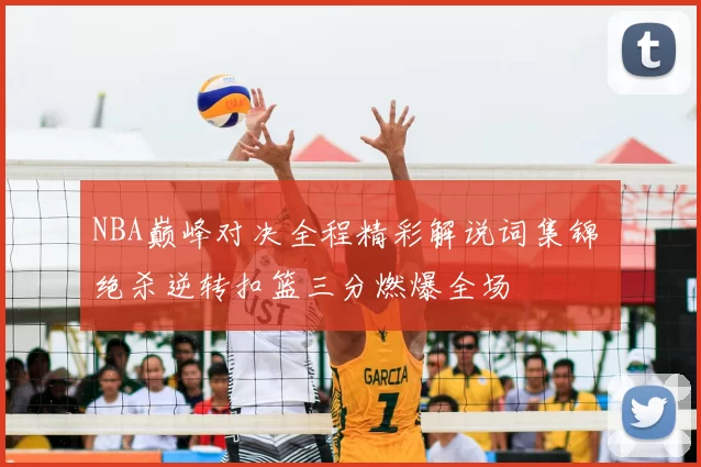 NBA巅峰对决全程精彩解说词集锦 绝杀逆转扣篮三分燃爆全场