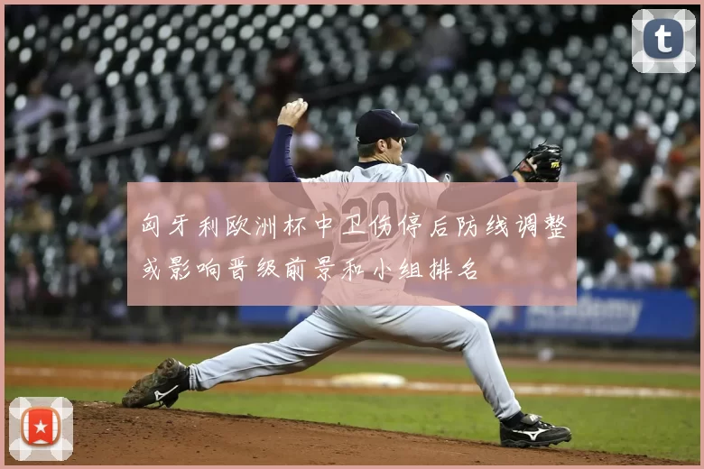 匈牙利欧洲杯中卫伤停后防线调整或影响晋级前景和小组排名