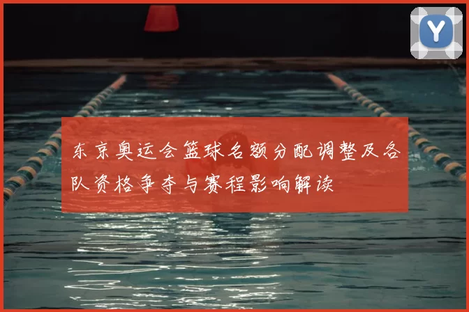 东京奥运会篮球名额分配调整及各队资格争夺与赛程影响解读