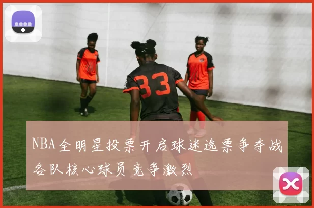 NBA全明星投票开启球迷选票争夺战各队核心球员竞争激烈