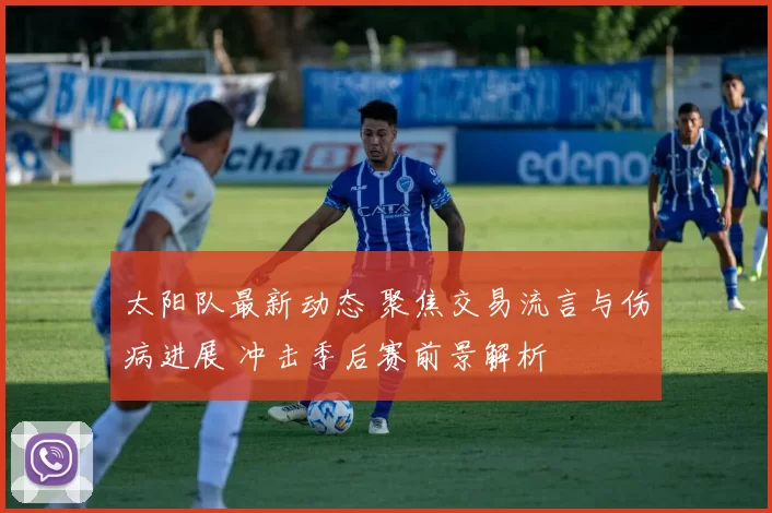 太阳队最新动态 聚焦交易流言与伤病进展 冲击季后赛前景解析