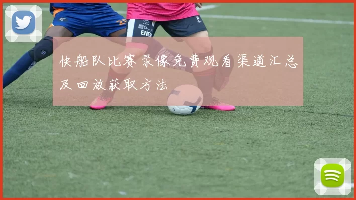 快船队比赛录像免费观看渠道汇总及回放获取方法