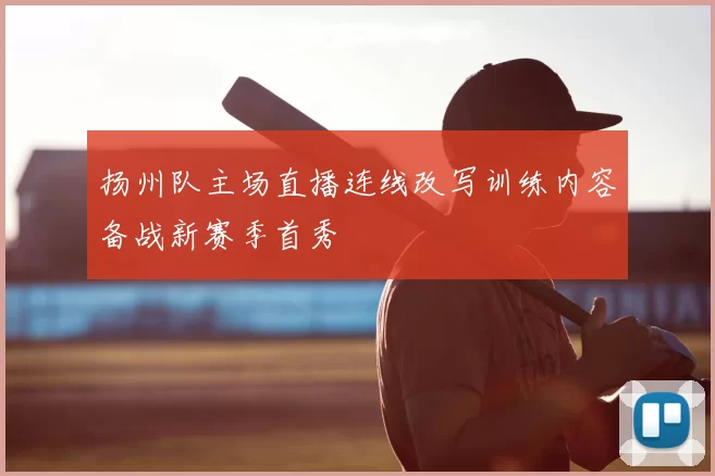 扬州队主场直播连线改写训练内容备战新赛季首秀
