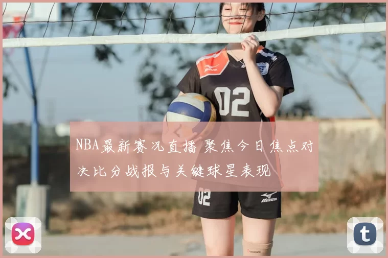 NBA最新赛况直播 聚焦今日焦点对决比分战报与关键球星表现