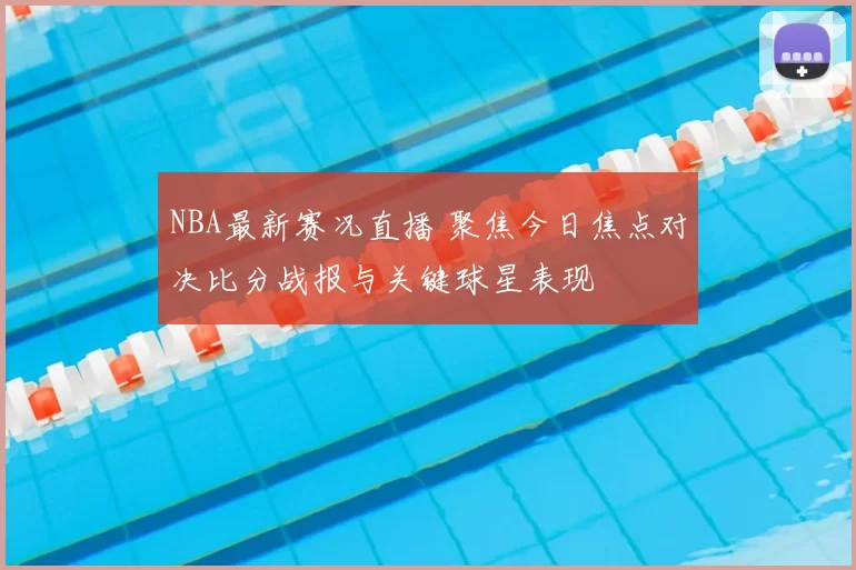 NBA最新赛况直播 聚焦今日焦点对决比分战报与关键球星表现