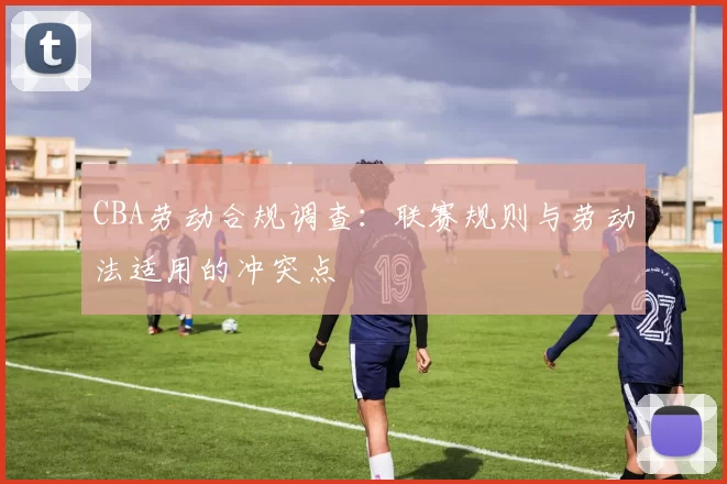 CBA劳动合规调查:联赛规则与劳动法适用的冲突点