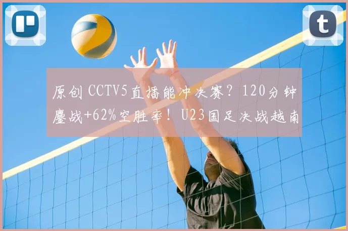 原创 CCTV5直播能冲决赛？120分钟鏖战+62%空胜率！U23国足决战越南