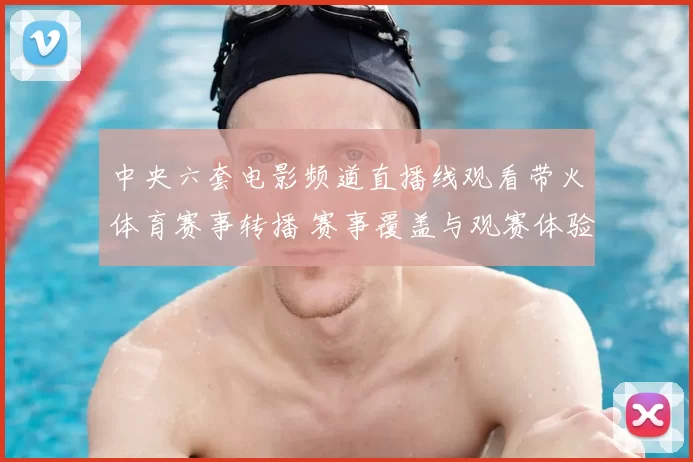 中央六套电影频道直播线观看带火体育赛事转播 赛事覆盖与观赛体验同步提升