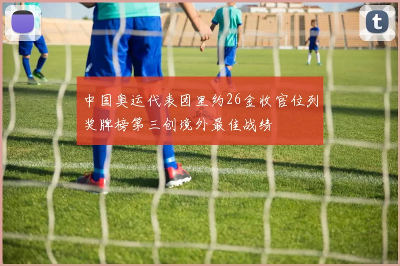 中国奥运代表团里约26金收官位列奖牌榜第三创境外最佳战绩