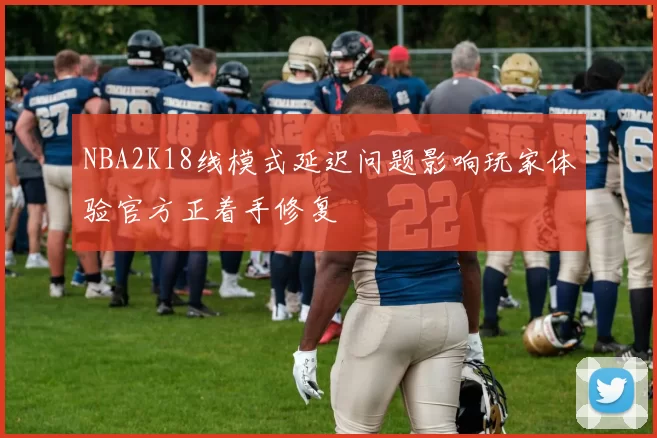 NBA2K18线模式延迟问题影响玩家体验官方正着手修复