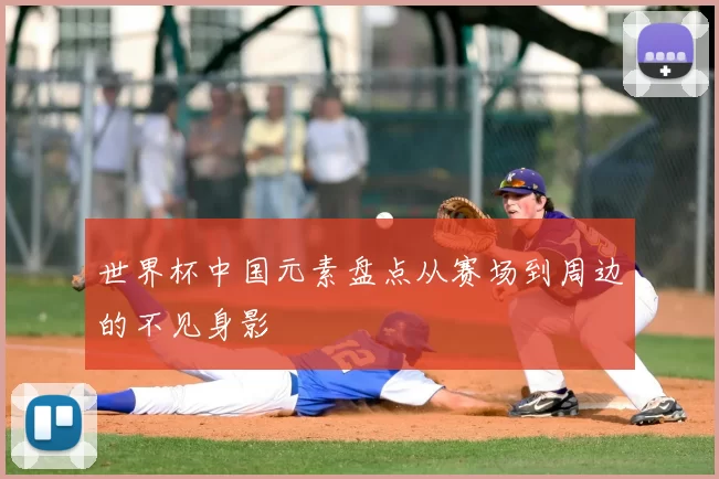 世界杯中国元素盘点从赛场到周边的不见身影