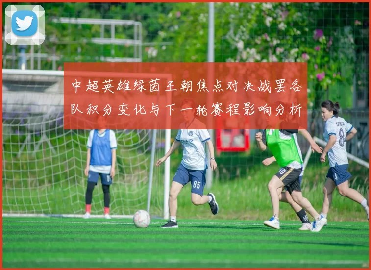 中超英雄绿茵王朝焦点对决战罢各队积分变化与下一轮赛程影响分析