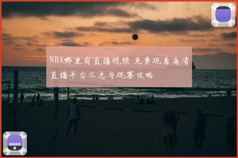 NBA哪里有直播视频 免费观看高清直播平台汇总与观赛攻略
