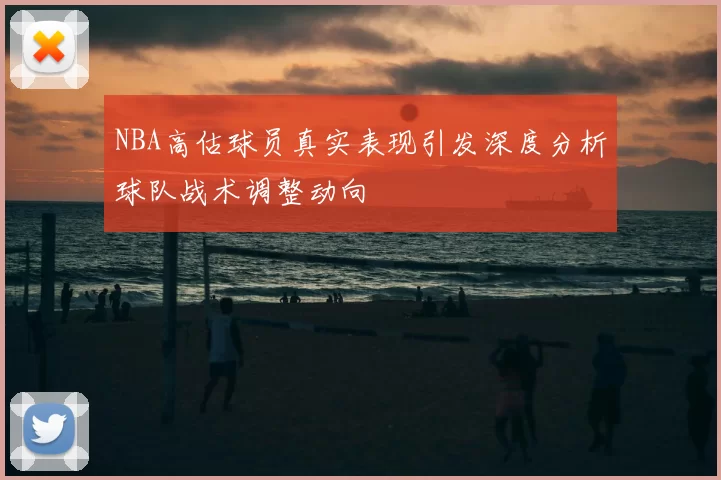 NBA高估球员真实表现引发深度分析球队战术调整动向