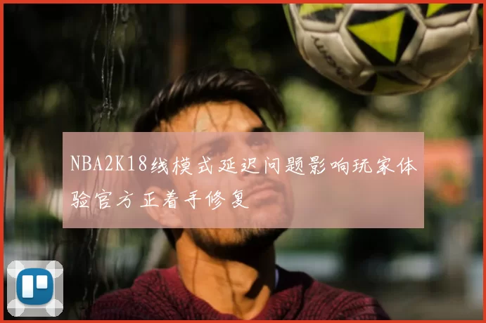 NBA2K18线模式延迟问题影响玩家体验官方正着手修复