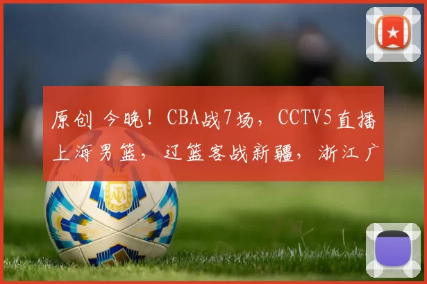 原创 今晚！CBA战7场，CCTV5直播上海男篮，辽篮客战新疆，浙江广厦PK山东