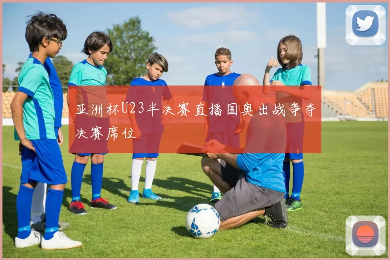 亚洲杯U23半决赛直播国奥出战争夺决赛席位