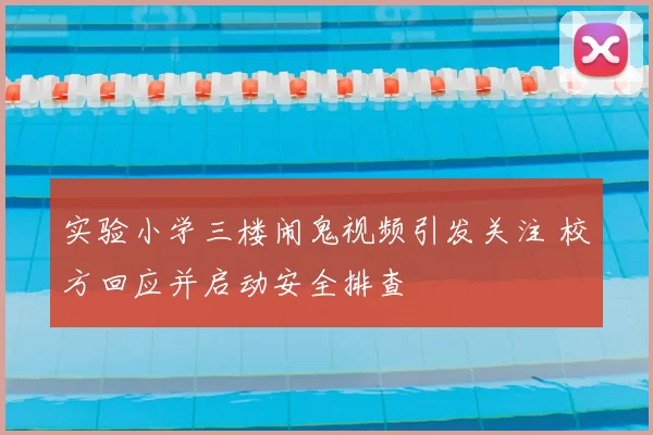 实验小学三楼闹鬼视频引发关注 校方回应并启动安全排查