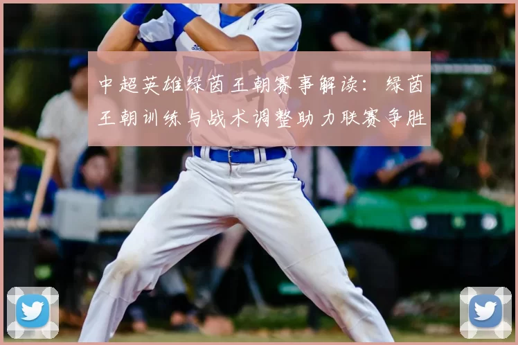 中超英雄绿茵王朝赛事解读：绿茵王朝训练与战术调整助力联赛争胜