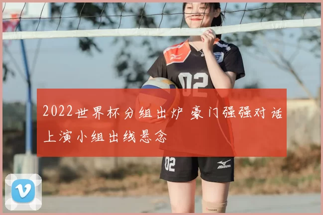 2022世界杯分组出炉 豪门强强对话上演小组出线悬念