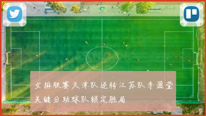 女排联赛天津队逆转江苏队李盈莹关键分助球队锁定胜局