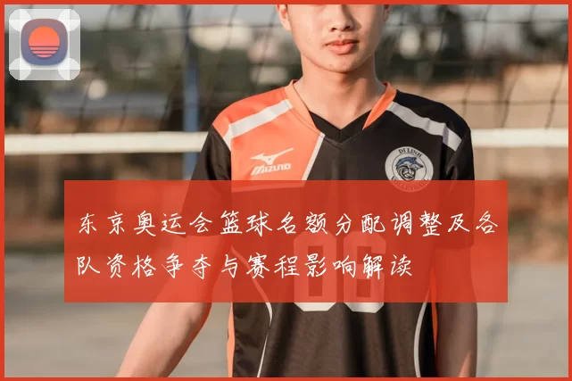 东京奥运会篮球名额分配调整及各队资格争夺与赛程影响解读