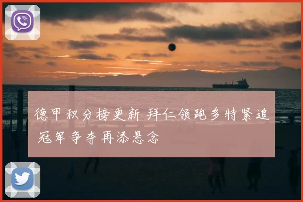 德甲积分榜更新 拜仁领跑多特紧追 冠军争夺再添悬念