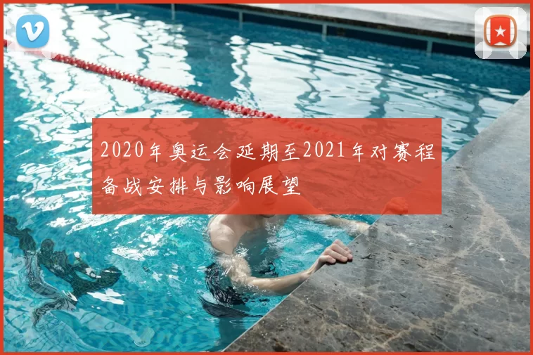 2020年奥运会延期至2021年对赛程备战安排与影响展望