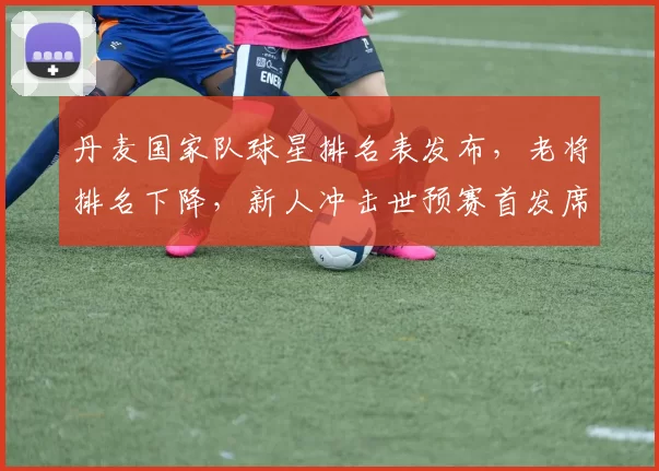 丹麦国家队球星排名表发布，老将排名下降，新人冲击世预赛首发席位