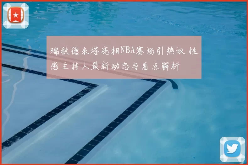 瑞秋德米塔亮相NBA赛场引热议 性感主持人最新动态与看点解析